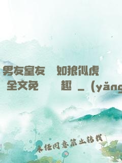 男友室友個個如狼似虎 全文免費閱讀筆趣閣